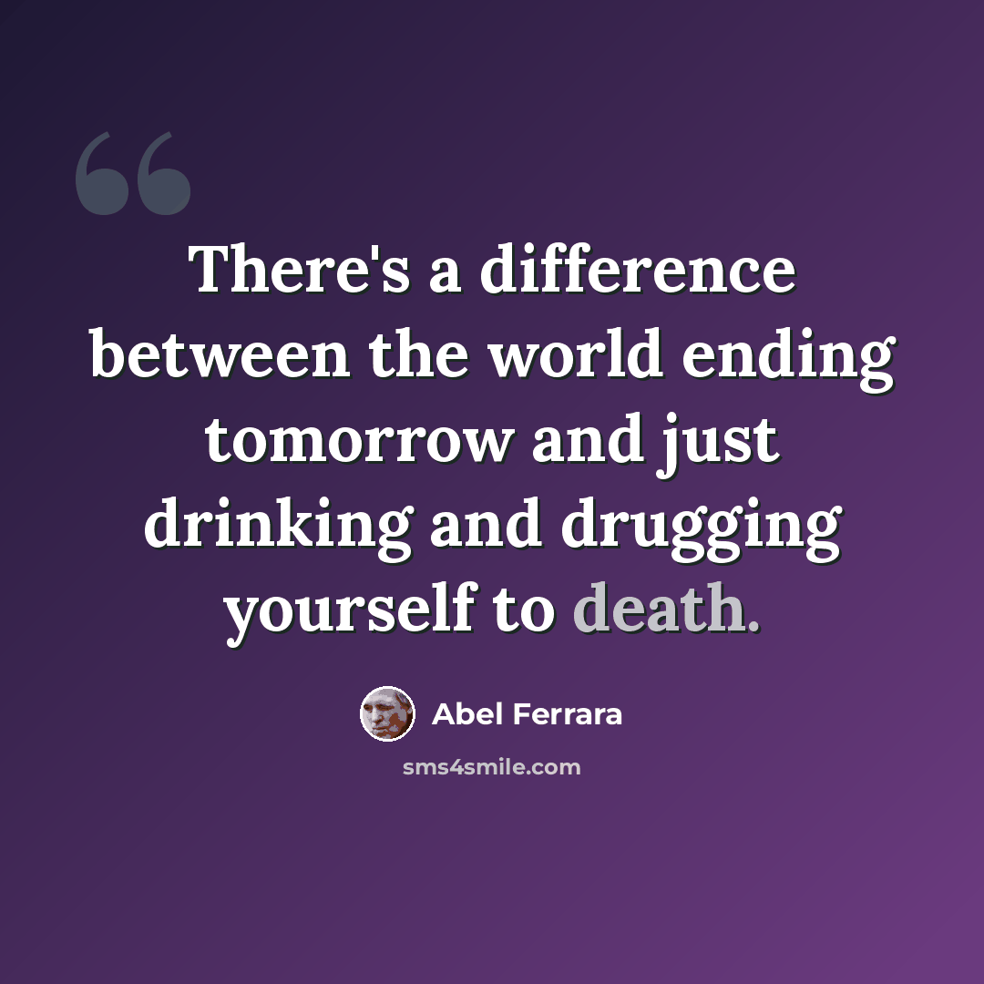 “There's a difference between the world ending tomorrow and just drinking and drugging yourself to death.” quote by Abel Ferrara