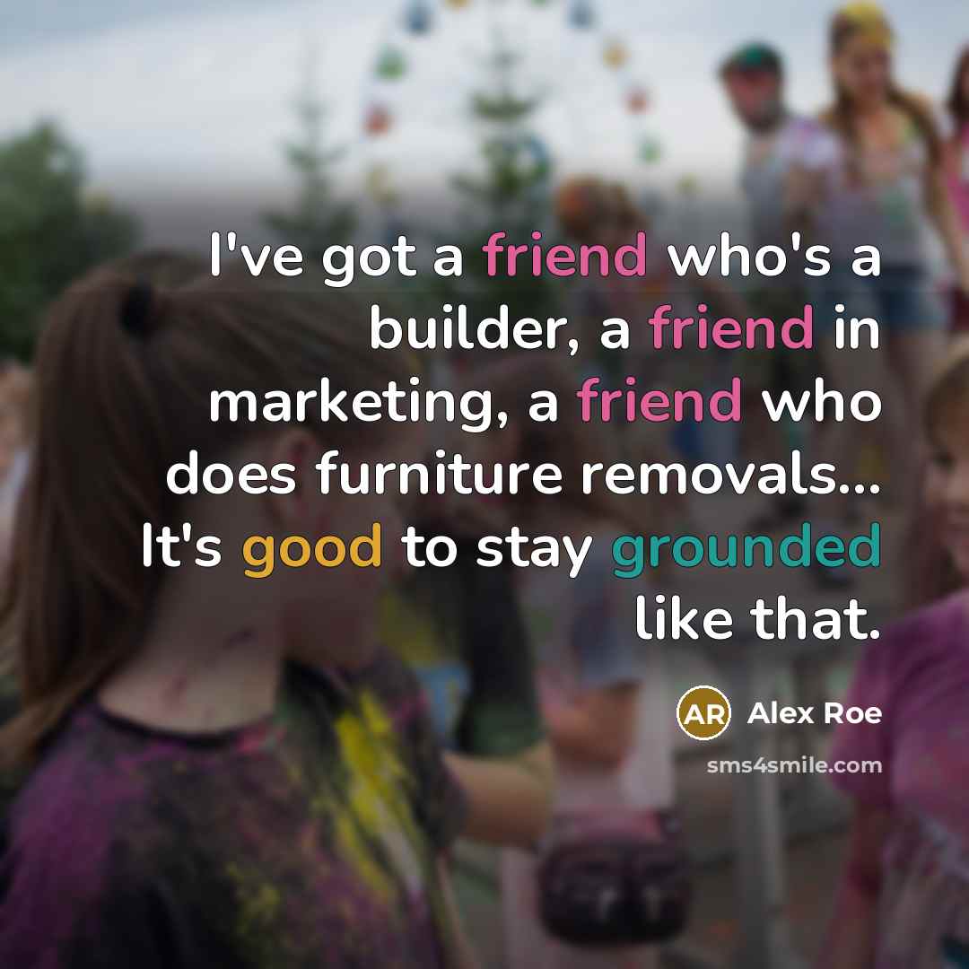 “I've got a friend who's a builder, a friend in marketing, a friend who does furniture removals... It's good to stay grounded like that.” quote by Alex Roe