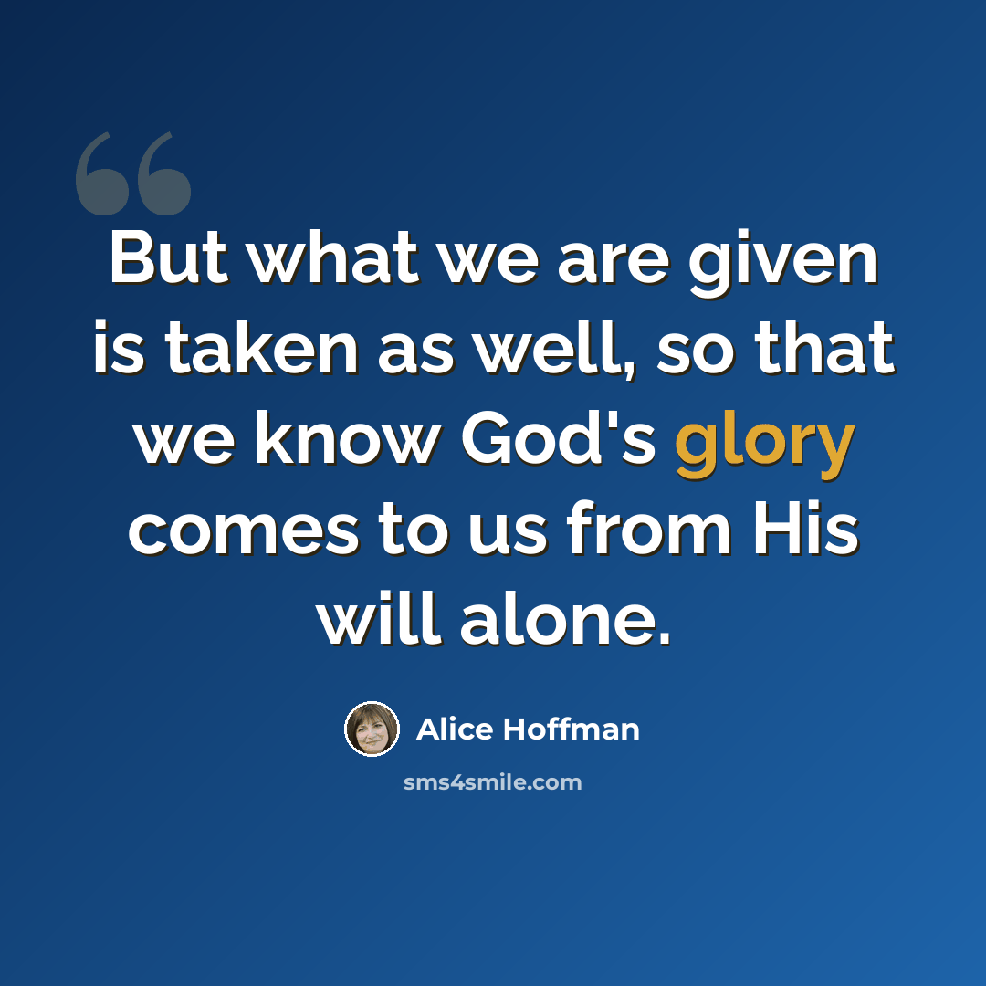 “But what we are given is taken as well, so that we know God's glory comes to us from His will alone.” quote by Alice Hoffman