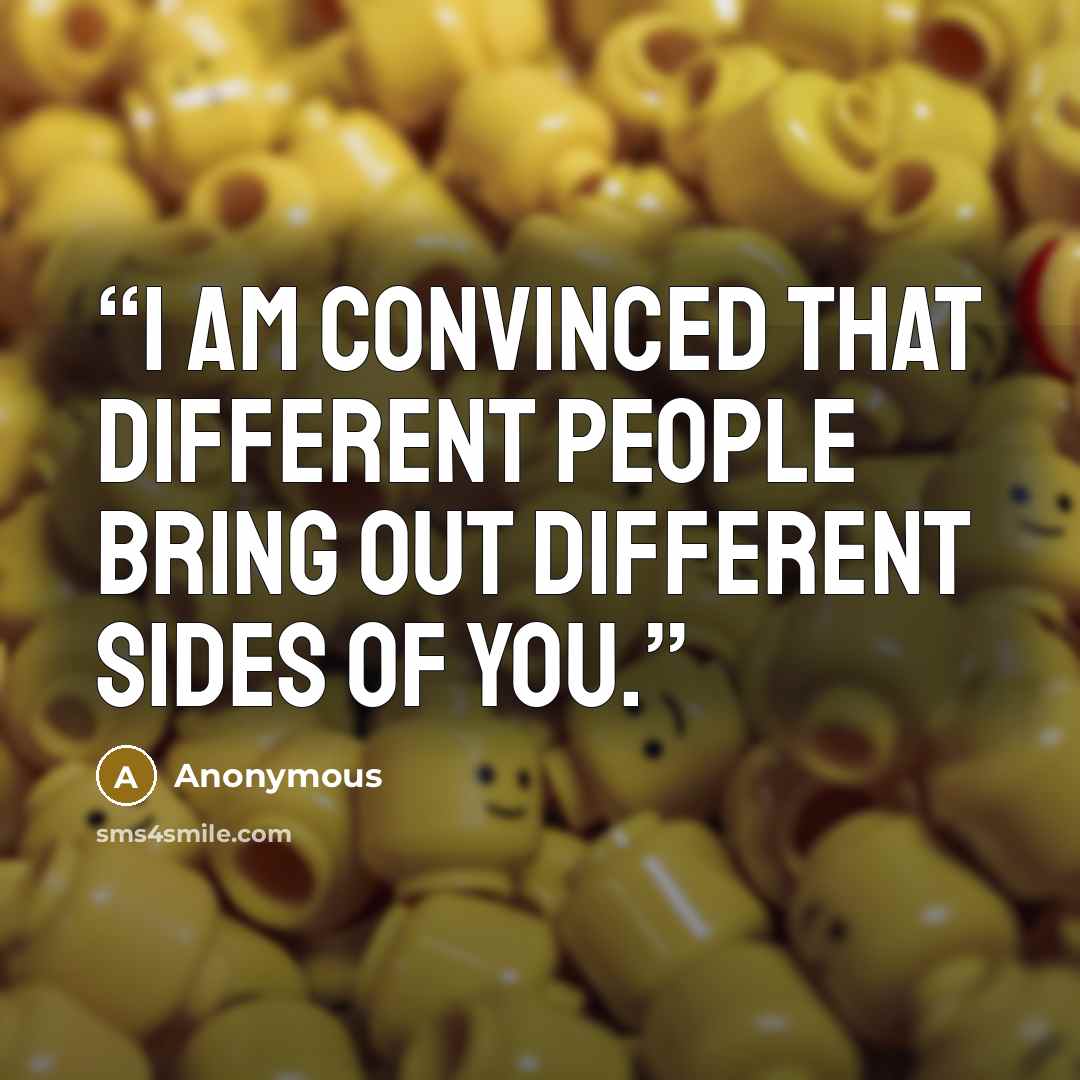 “I am convinced that different people bring out different sides of you.” quote by Anonymous