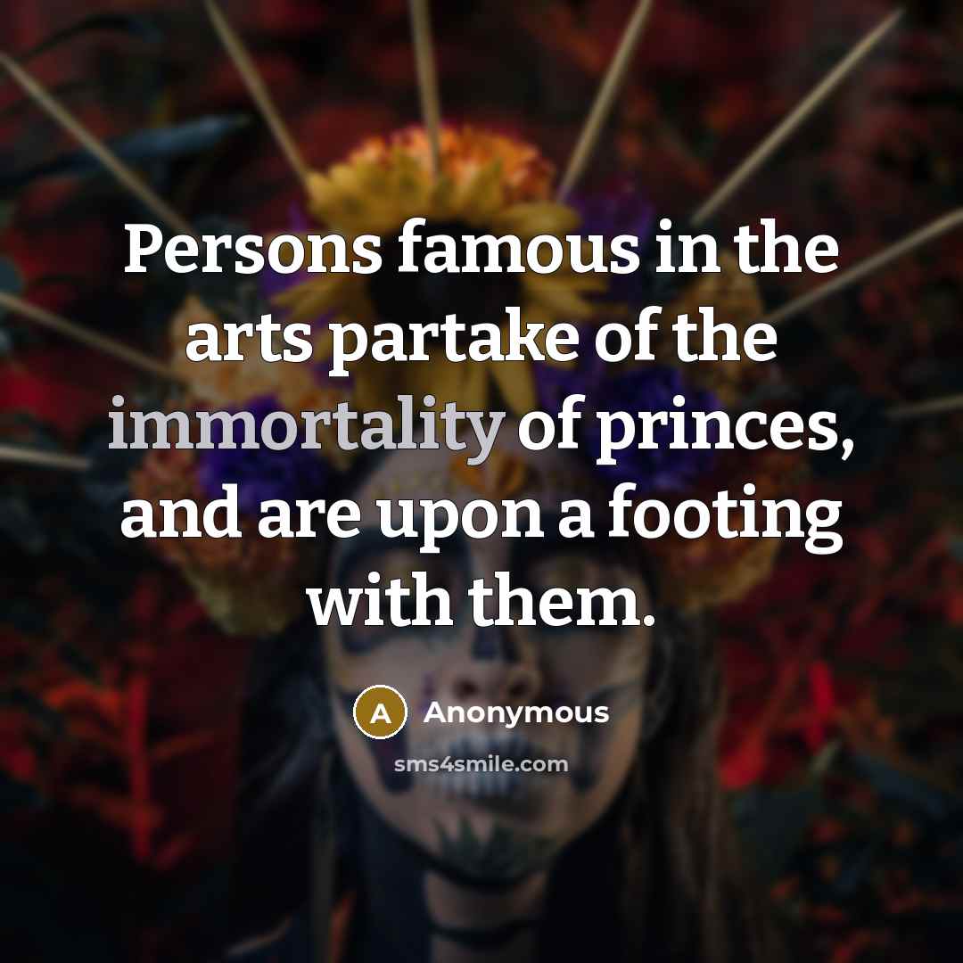 “Persons famous in the arts partake of the immortality of princes, and are upon a footing with them.” quote by Anonymous