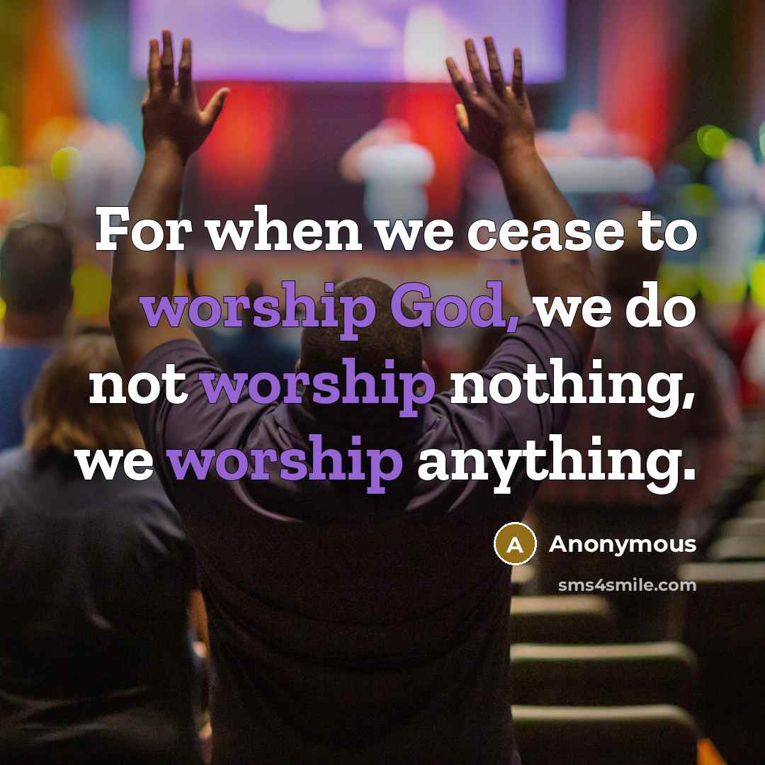“For when we cease to worship God, we do not worship nothing, we worship anything.” quote by Anonymous
