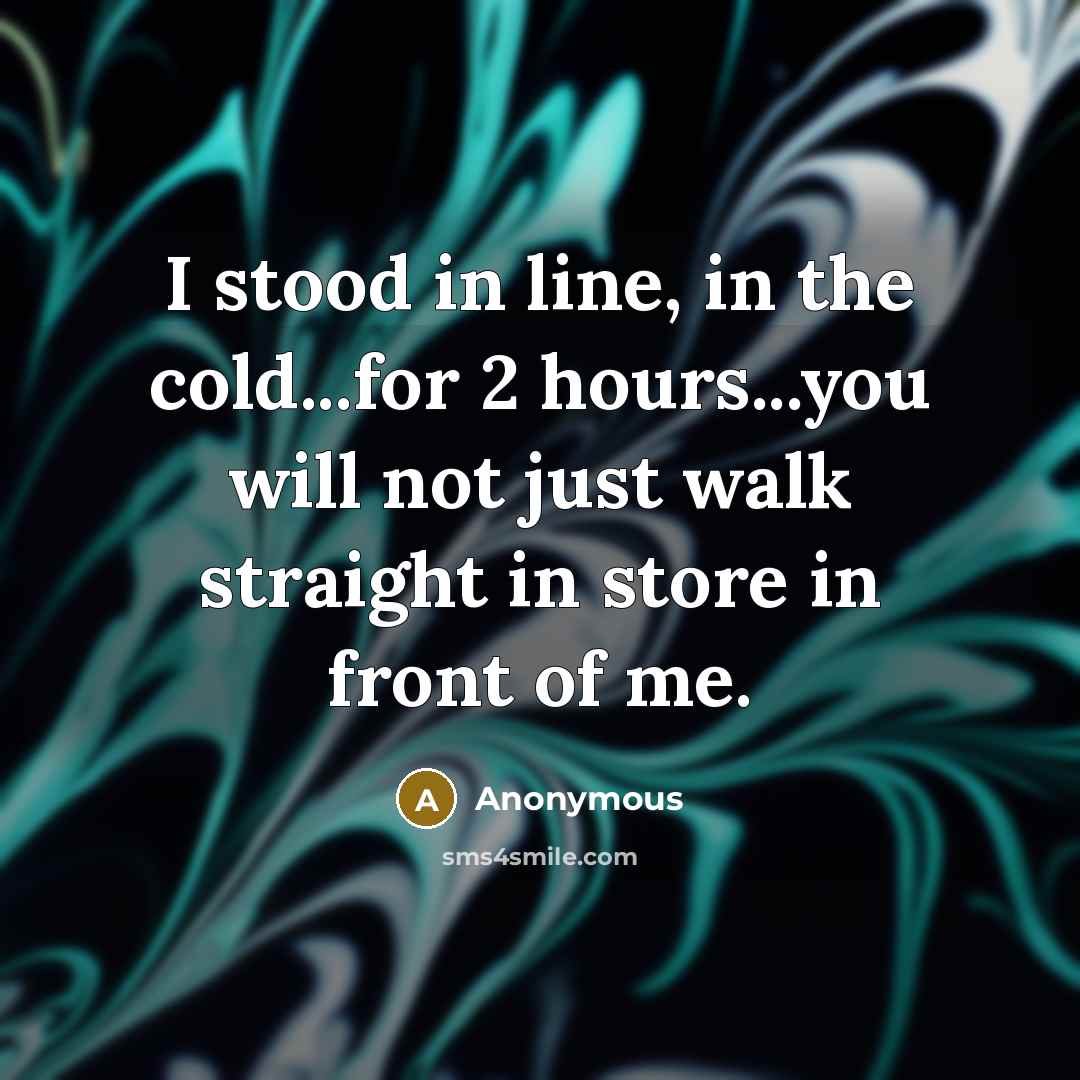 “I stood in line, in the cold...for 2 hours...you will not just walk straight in store in front of me.” quote by Anonymous