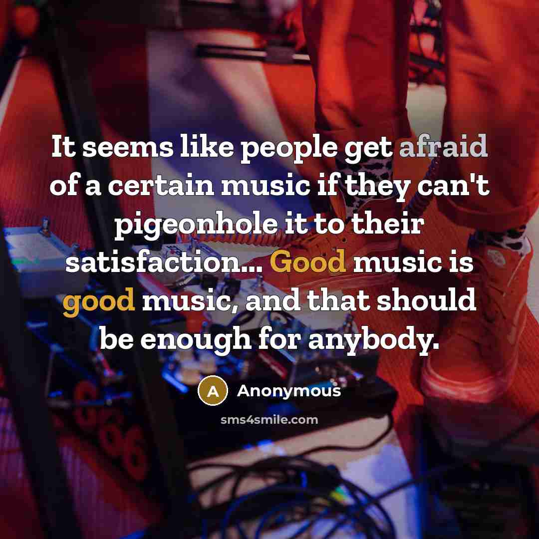 “It seems like people get afraid of a certain music if they can't pigeonhole it to their satisfaction... Good music is good music, and that should be enough for anybody.” quote by Anonymous
