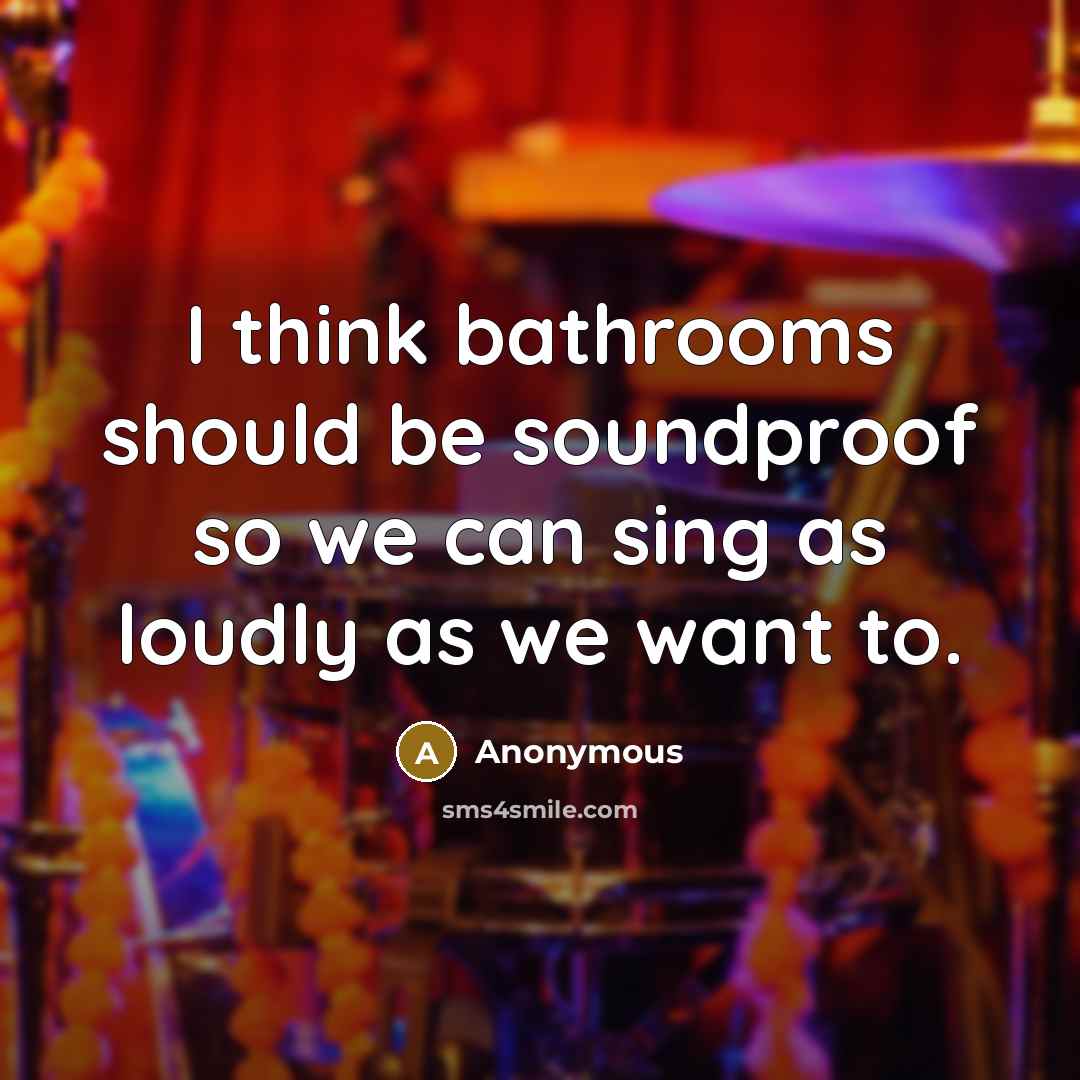 “I think bathrooms should be soundproof so we can sing as loudly as we want to.” quote by Anonymous