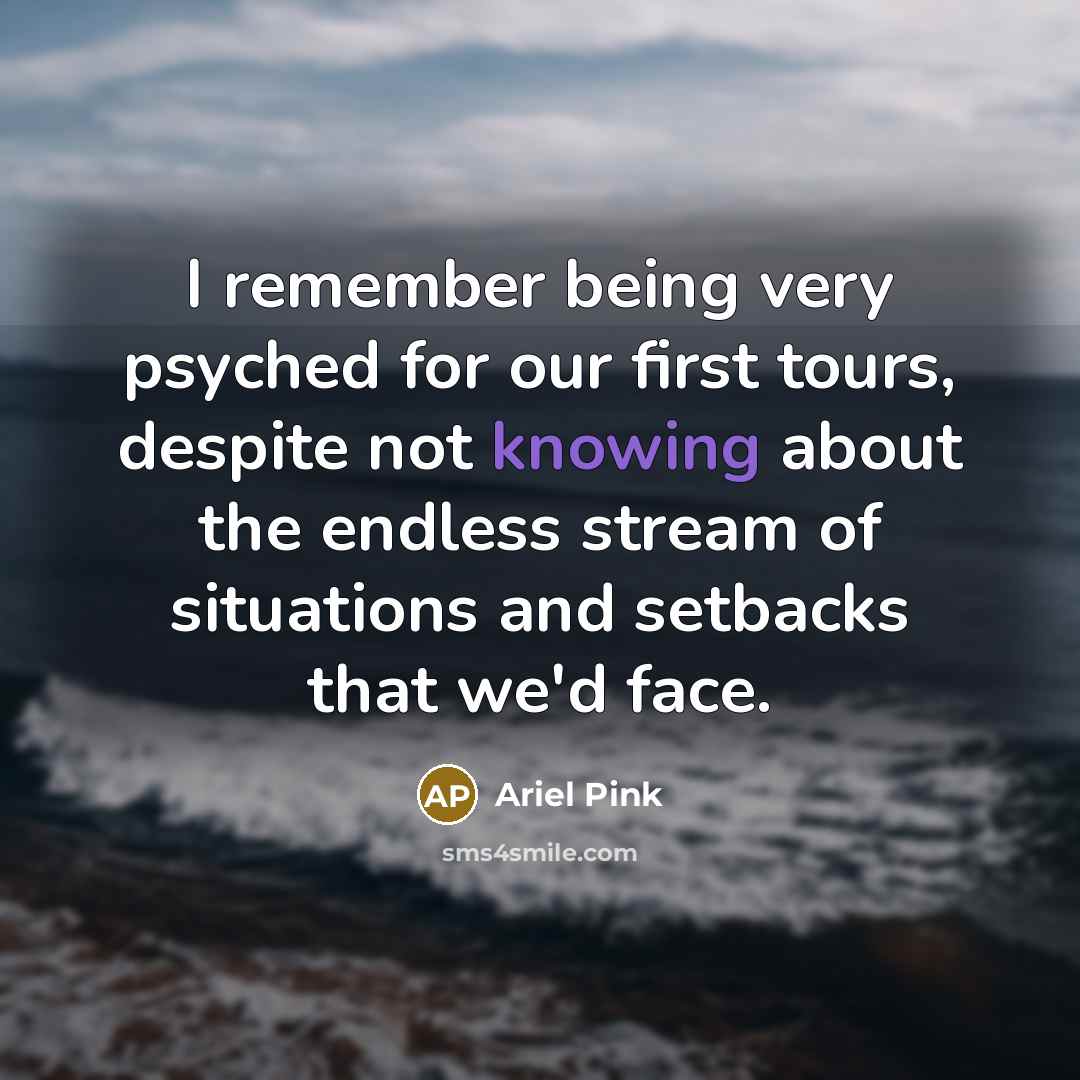 “I remember being very psyched for our first tours, despite not knowing about the endless stream of situations and setbacks that we'd face.” quote by Ariel Pink