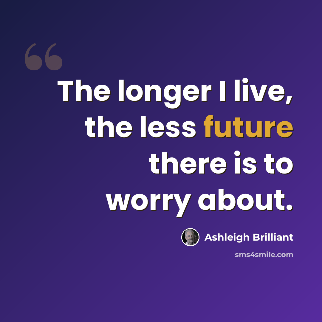 “The longer I live, the less future there is to worry about.” quote by Ashleigh Brilliant