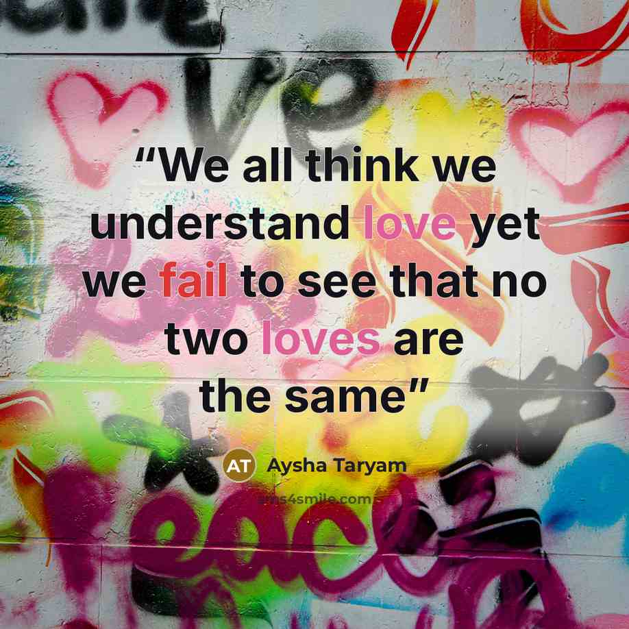 “We all think we understand love yet we fail to see that no two loves are the same” quote by Aysha Taryam