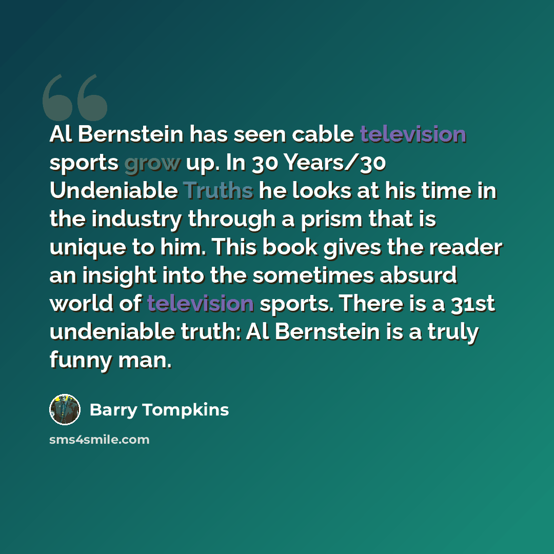 “Al Bernstein has seen cable television sports grow up. In 30 Years/30 Undeniable Truths he looks at his time in the industry through a prism that is unique to him. This book gives the reader an insight into the sometimes absurd world of television sports. There is a 31st undeniable truth: Al…” quote by Barry Tompkins