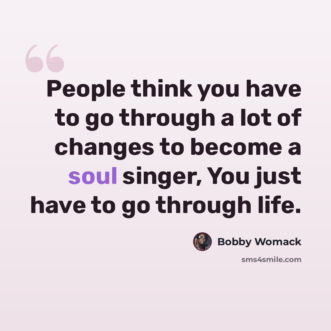 “People think you have to go through a lot of changes to become a soul singer, You just have to go through life.” quote by Bobby Womack