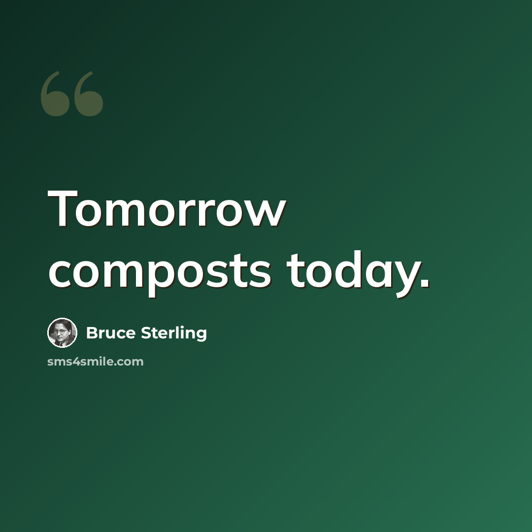 “Tomorrow composts today.” quote by Bruce Sterling