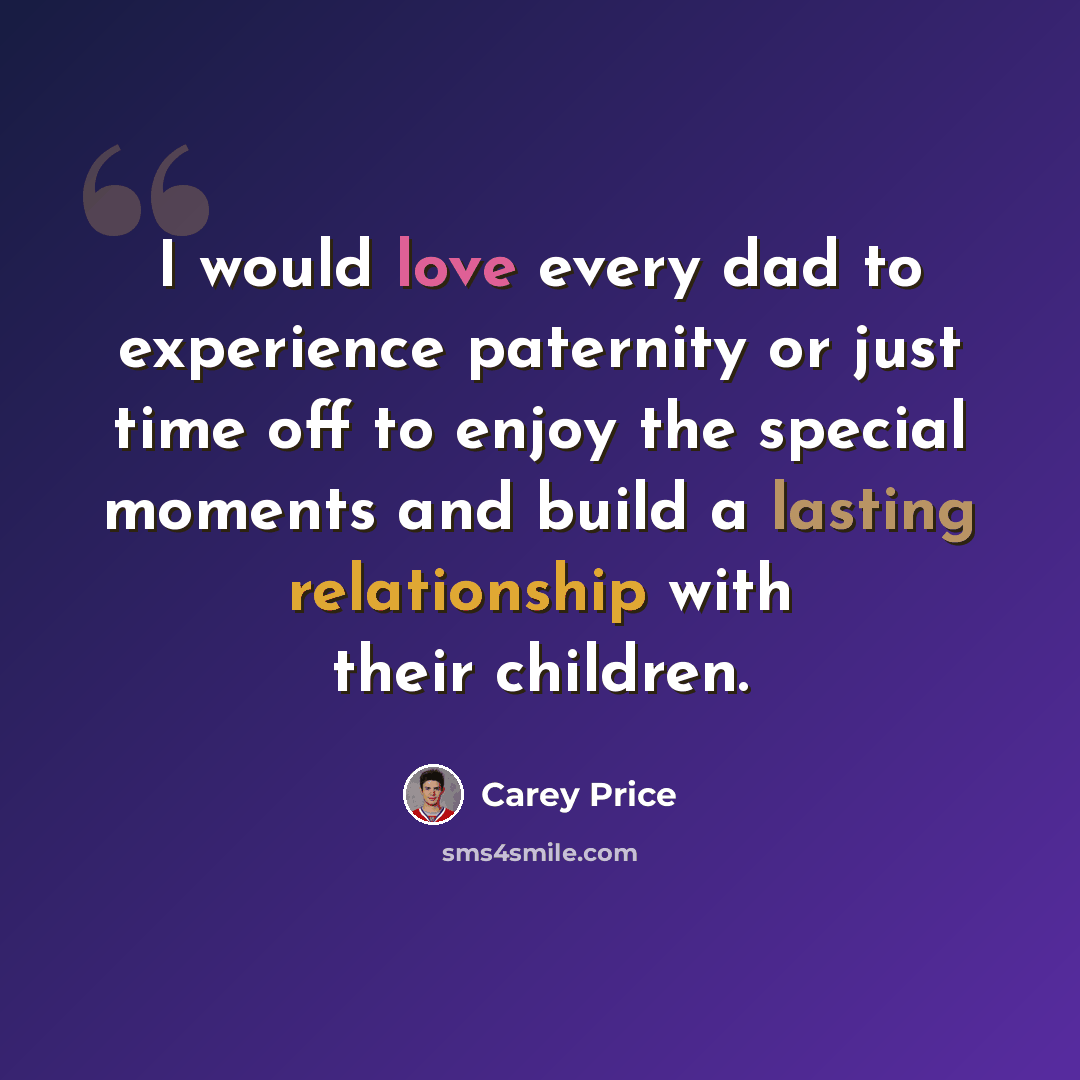 “I would love every dad to experience paternity or just time off to enjoy the special moments and build a lasting relationship with their children.” quote by Carey Price