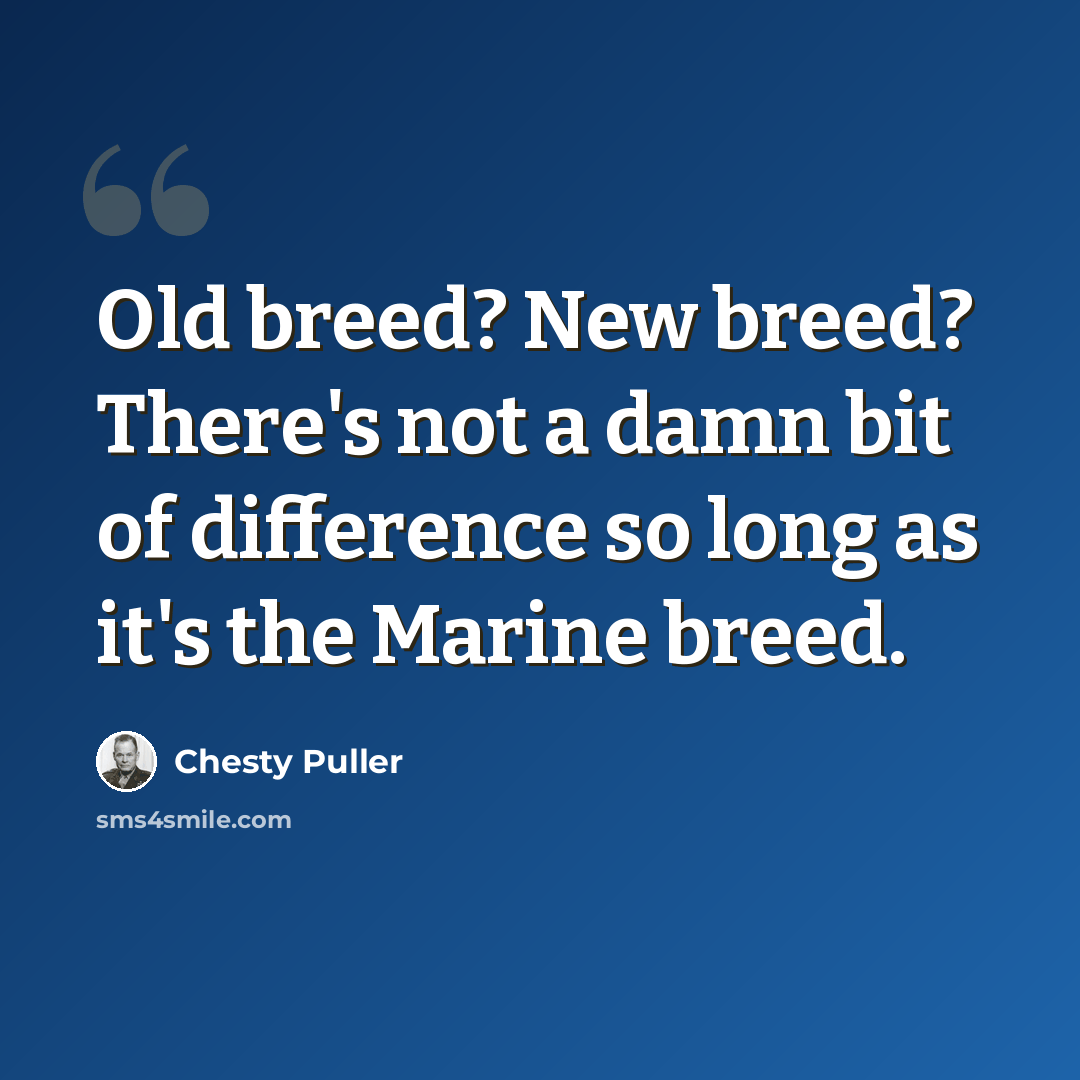 “Old breed? New breed? There's not a damn bit of difference so long as it's the Marine breed.” quote by Chesty Puller