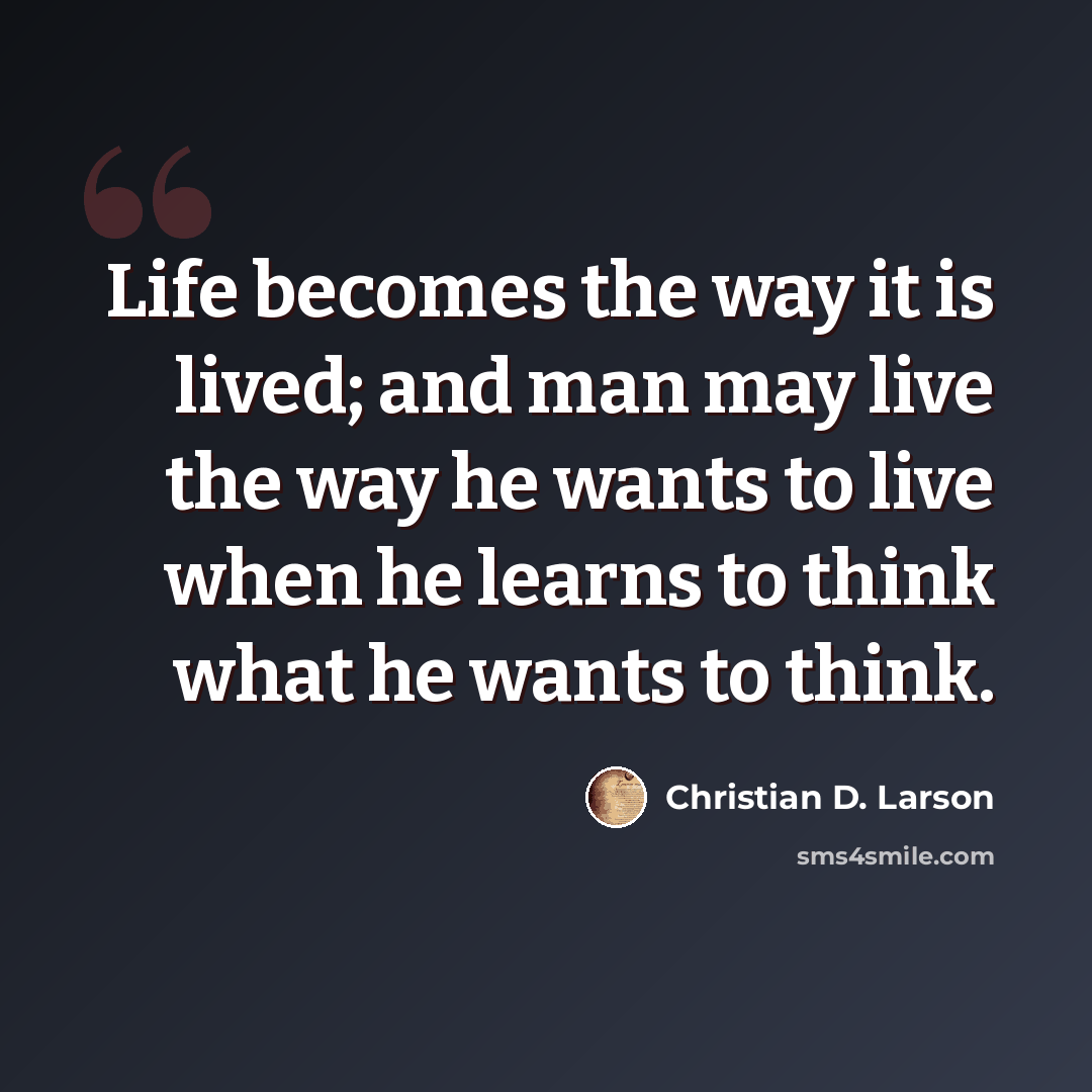“Life becomes the way it is lived; and man may live the way he wants to live when he learns to think what he wants to think.” quote by Christian D. Larson
