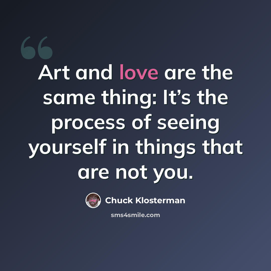 “Art and love are the same thing: It’s the process of seeing yourself in things that are not you.” quote by Chuck Klosterman