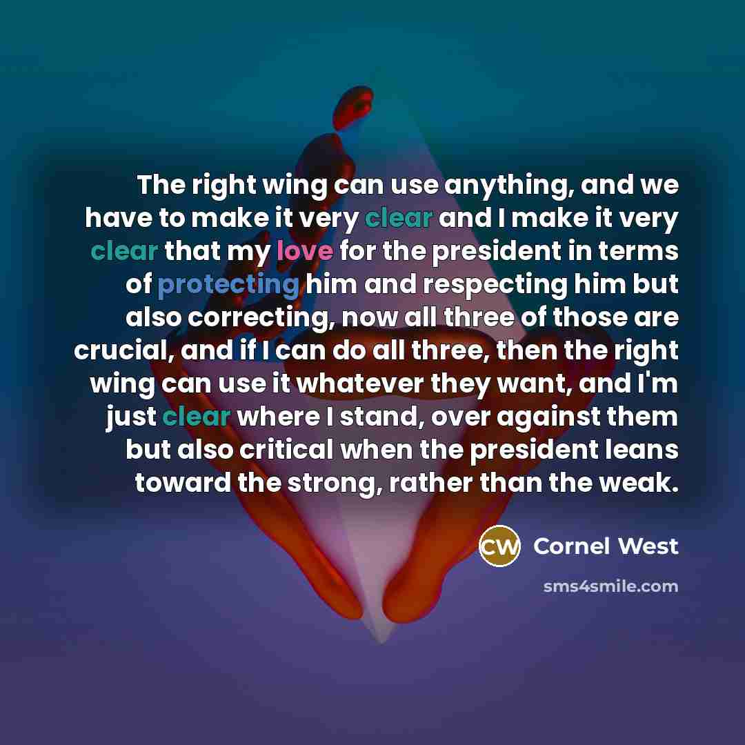 “The right wing can use anything, and we have to make it very clear and I make it very clear that my love for the president in terms of protecting him and respecting him but also correcting, now all three of those are crucial, and if I can do all three, then the right wing can use it whatever they…” quote by Cornel West