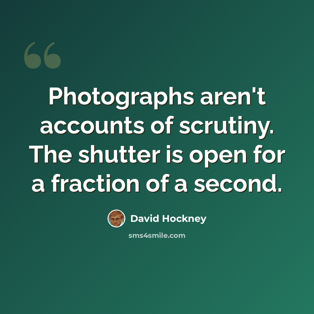 “Photographs aren't accounts of scrutiny. The shutter is open for a fraction of a second.” quote by David Hockney