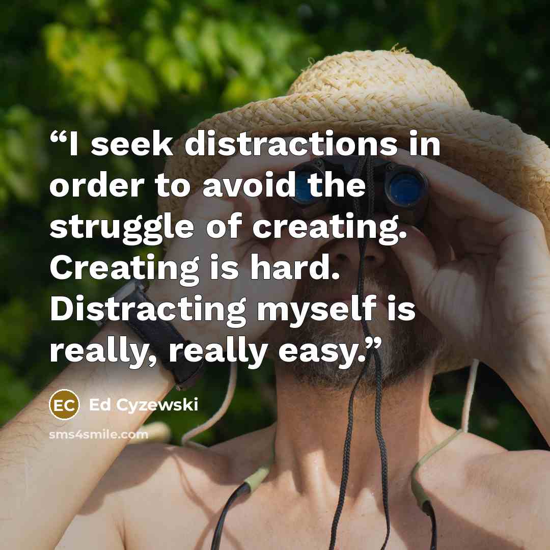 “I seek distractions in order to avoid the struggle of creating. Creating is hard. Distracting myself is really, really easy.” quote by Ed Cyzewski