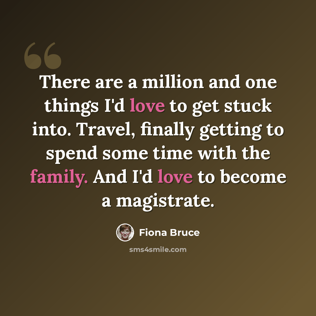 “There are a million and one things I'd love to get stuck into. Travel, finally getting to spend some time with the family. And I'd love to become a magistrate.” quote by Fiona Bruce