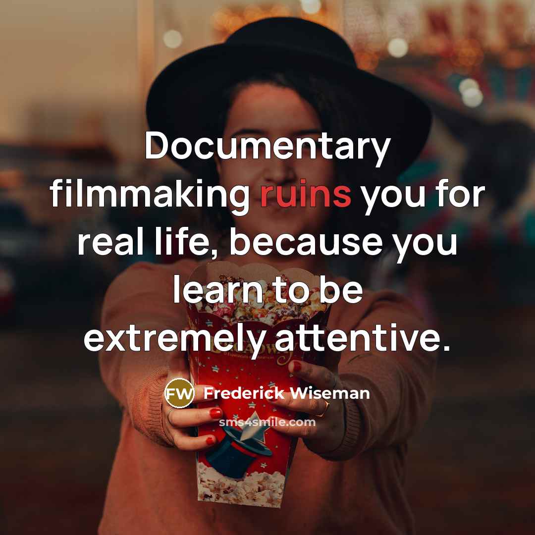“Documentary filmmaking ruins you for real life, because you learn to be extremely attentive.” quote by Frederick Wiseman