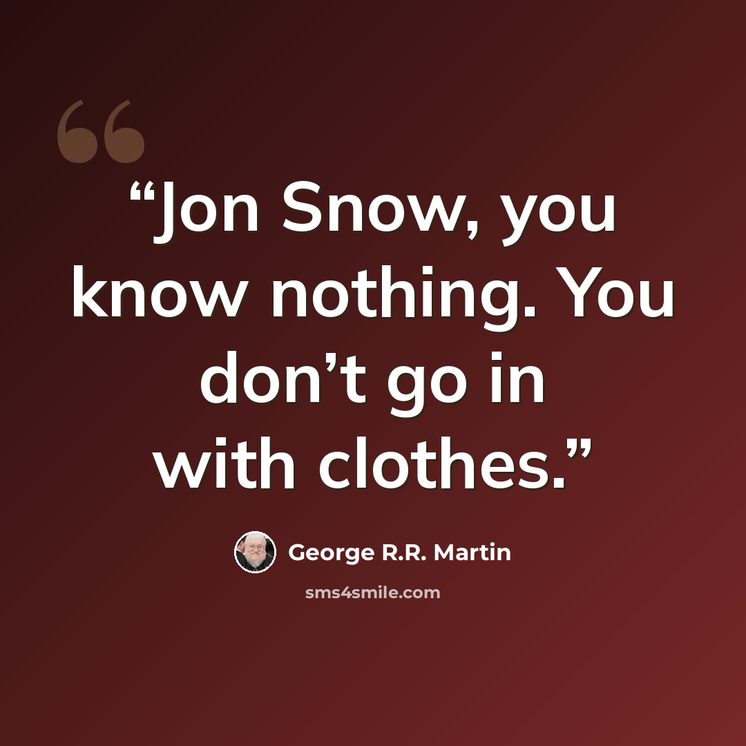 “Jon Snow, you know nothing. You don’t go in with clothes.” quote by George R.R. Martin