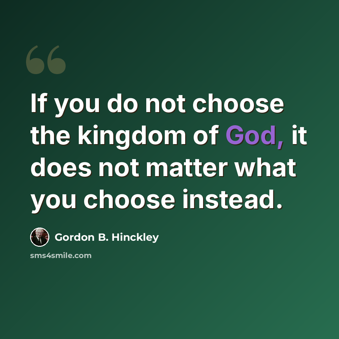“If you do not choose the kingdom of God, it does not matter what you choose instead.” quote by Gordon B. Hinckley