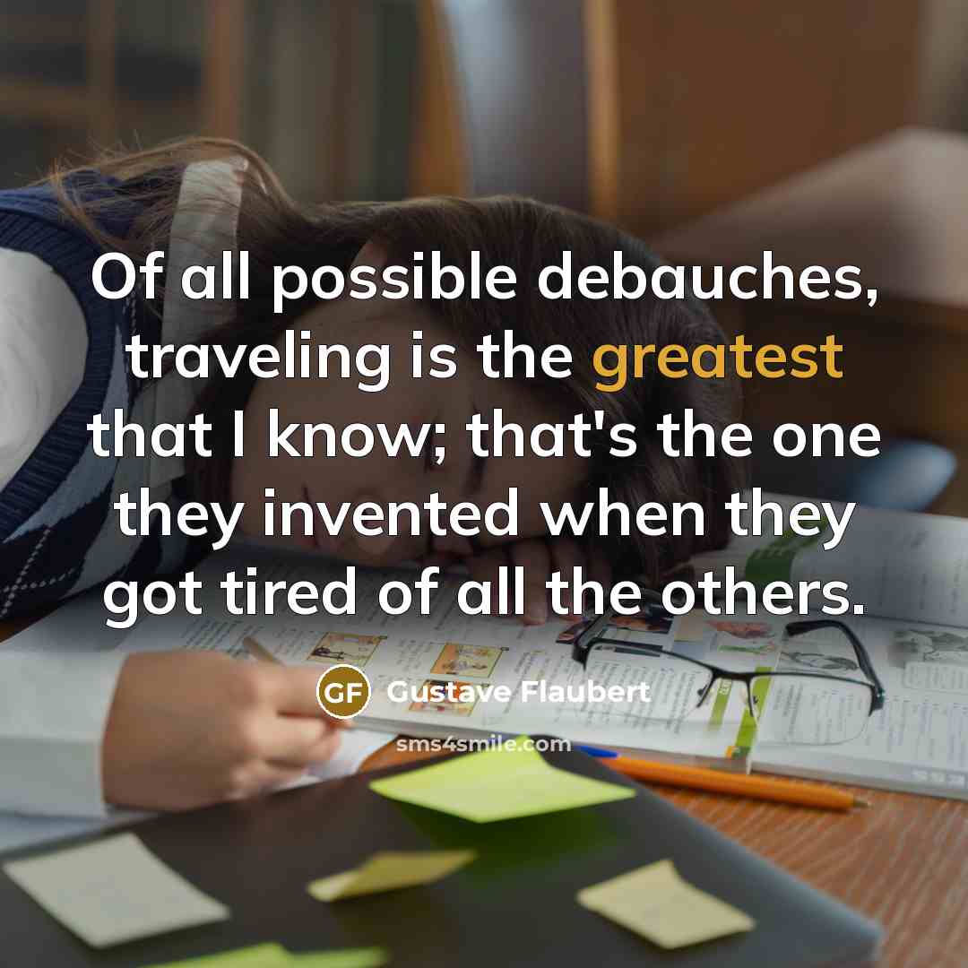 “Of all possible debauches, traveling is the greatest that I know; that's the one they invented when they got tired of all the others.” quote by Gustave Flaubert