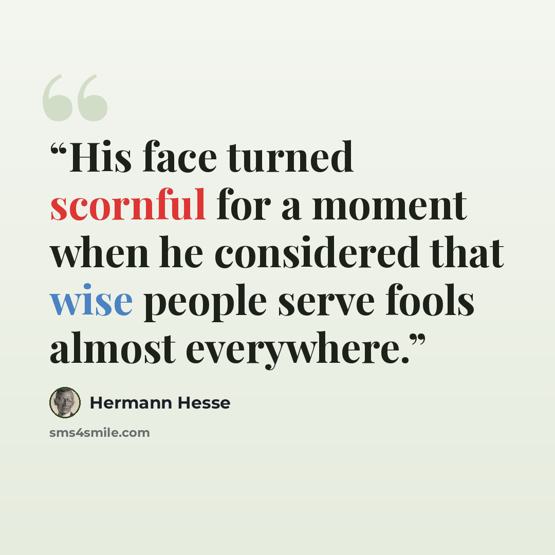 “His face turned scornful for a moment when he considered that wise people serve fools almost everywhere.” quote by Hermann Hesse