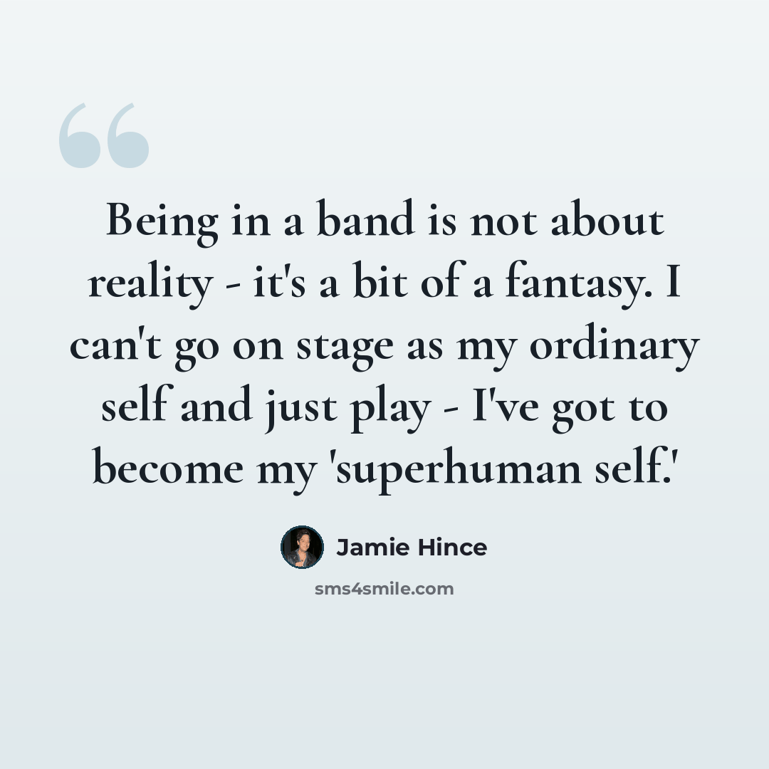 “Being in a band is not about reality - it's a bit of a fantasy. I can't go on stage as my ordinary self and just play - I've got to become my 'superhuman self.'” quote by Jamie Hince