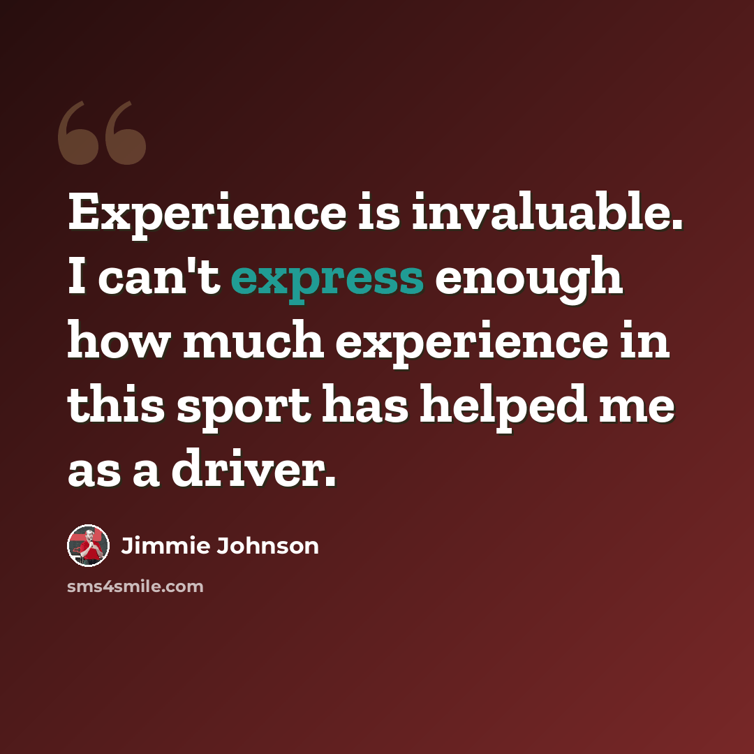 “Experience is invaluable. I can't express enough how much experience in this sport has helped me as a driver.” quote by Jimmie Johnson
