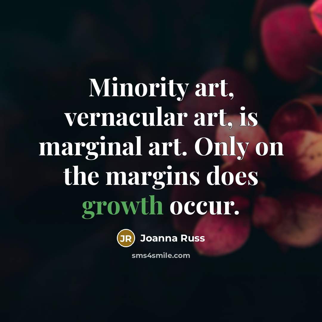 “Minority art, vernacular art, is marginal art. Only on the margins does growth occur.” quote by Joanna Russ