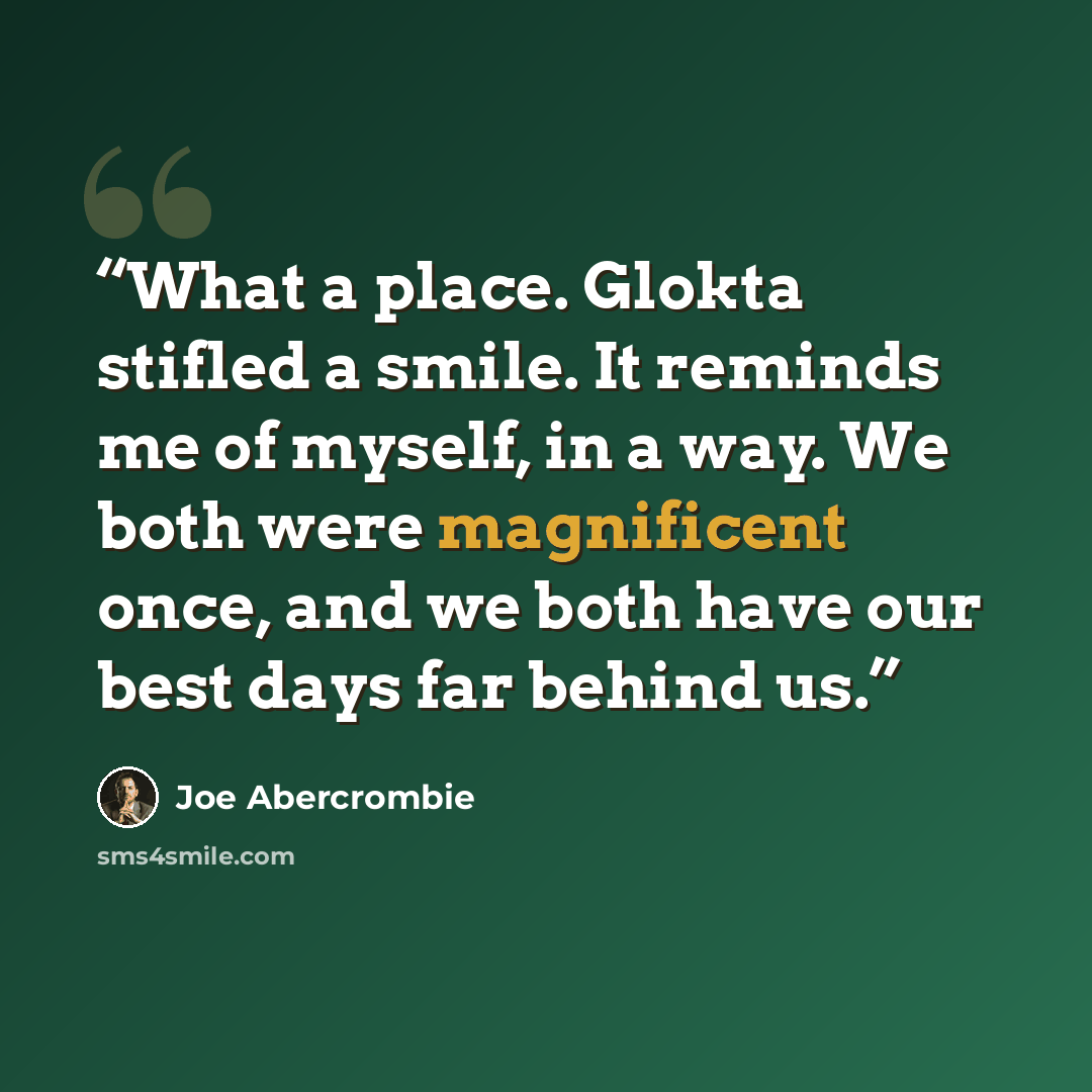 “What a place. Glokta stifled a smile. It reminds me of myself, in a way. We both were magnificent once, and we both have our best days far behind us.” quote by Joe Abercrombie
