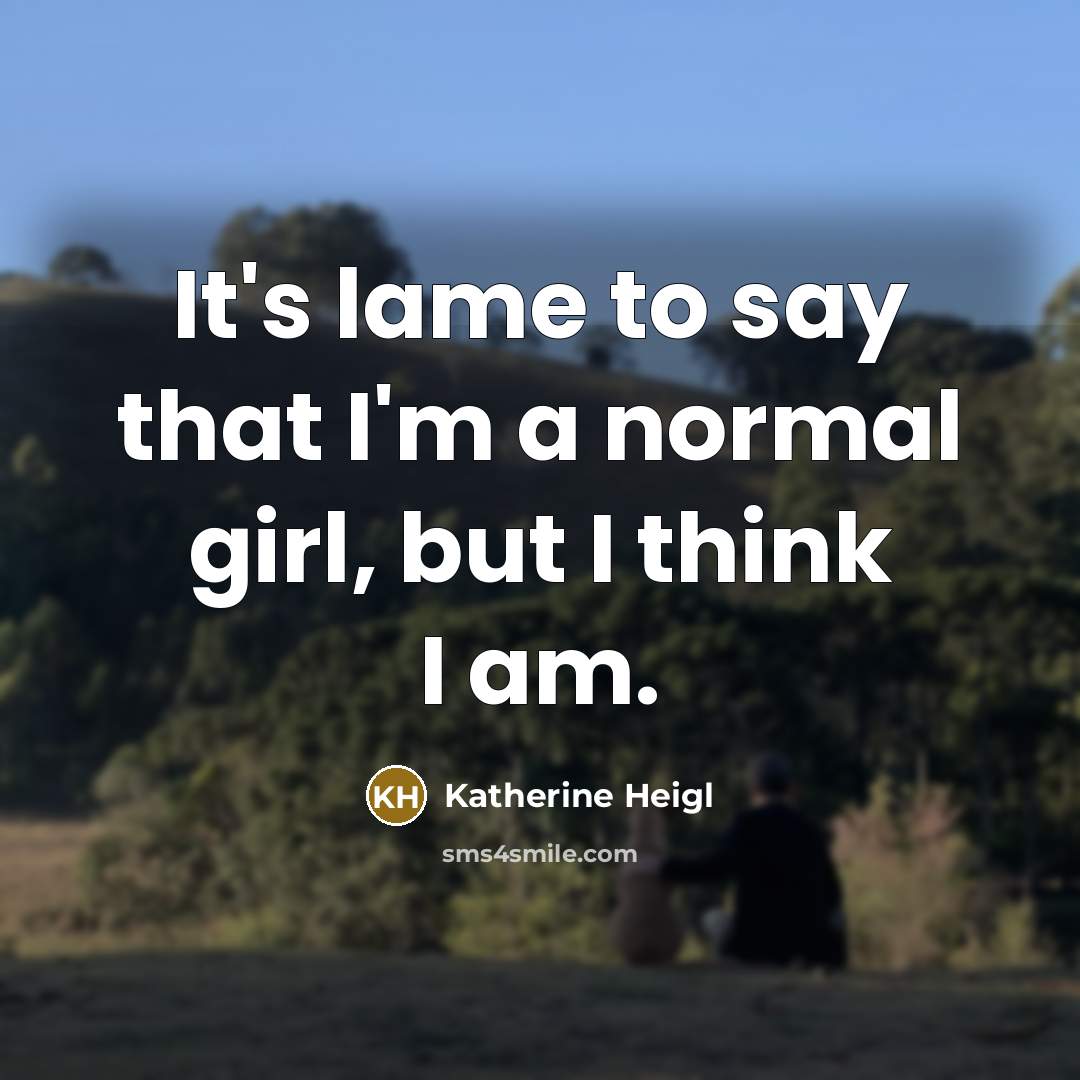 “It's lame to say that I'm a normal girl, but I think I am.” quote by Katherine Heigl