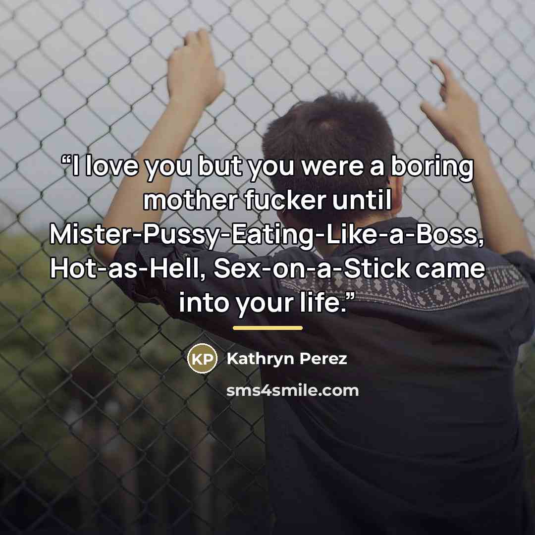 “I love you but you were a boring mother fucker until Mister-Pussy-Eating-Like-a-Boss, Hot-as-Hell, Sex-on-a-Stick came into your life.” quote by Kathryn Perez