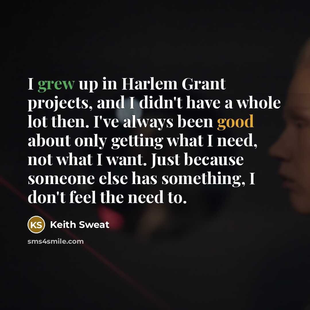 “I grew up in Harlem Grant projects, and I didn't have a whole lot then. I've always been good about only getting what I need, not what I want. Just because someone else has something, I don't feel the need to.” quote by Keith Sweat