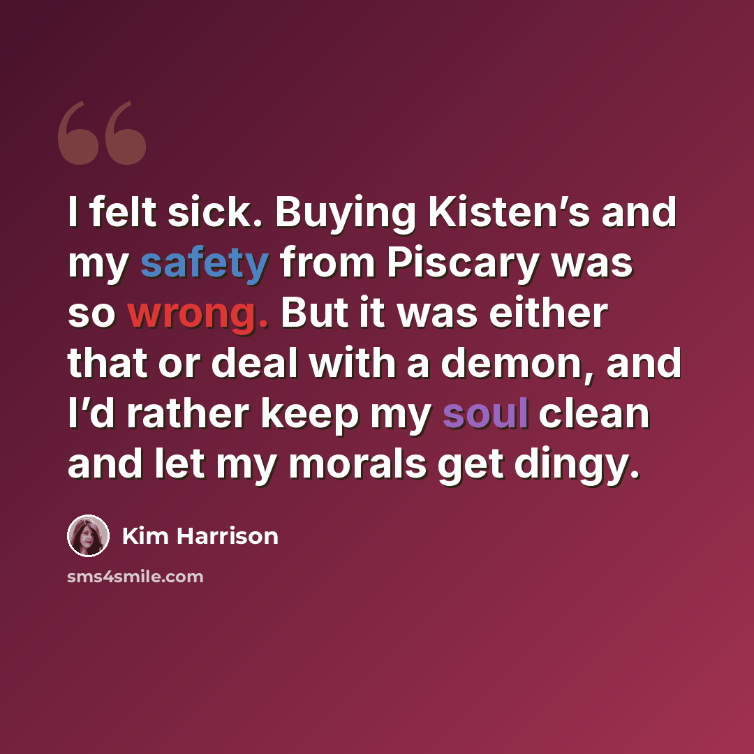 “I felt sick. Buying Kisten’s and my safety from Piscary was so wrong. But it was either that or deal with a demon, and I’d rather keep my soul clean and let my morals get dingy.” quote by Kim Harrison