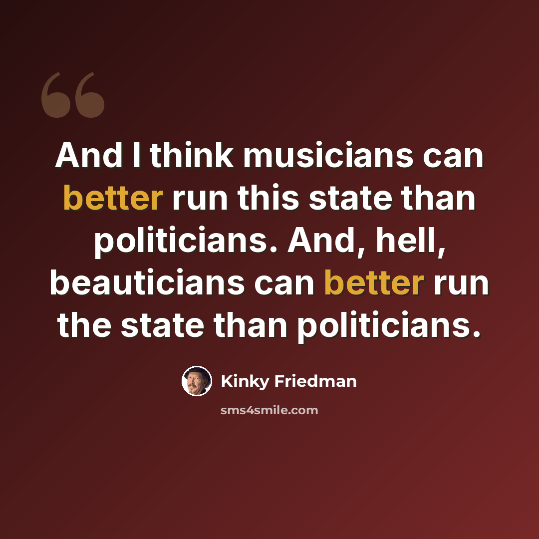 “And I think musicians can better run this state than politicians. And, hell, beauticians can better run the state than politicians.” quote by Kinky Friedman