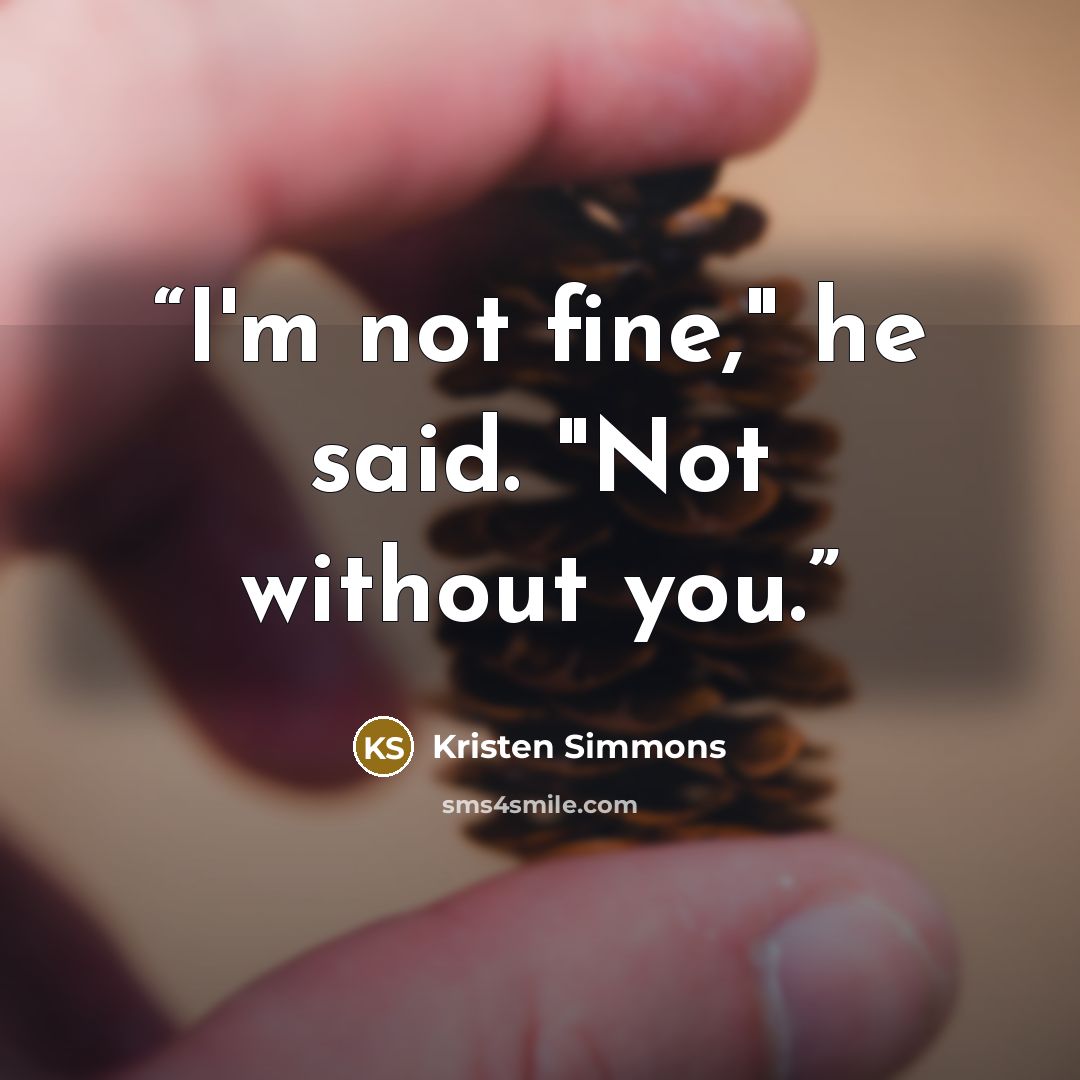 “I'm not fine," he said. "Not without you.” quote by Kristen Simmons