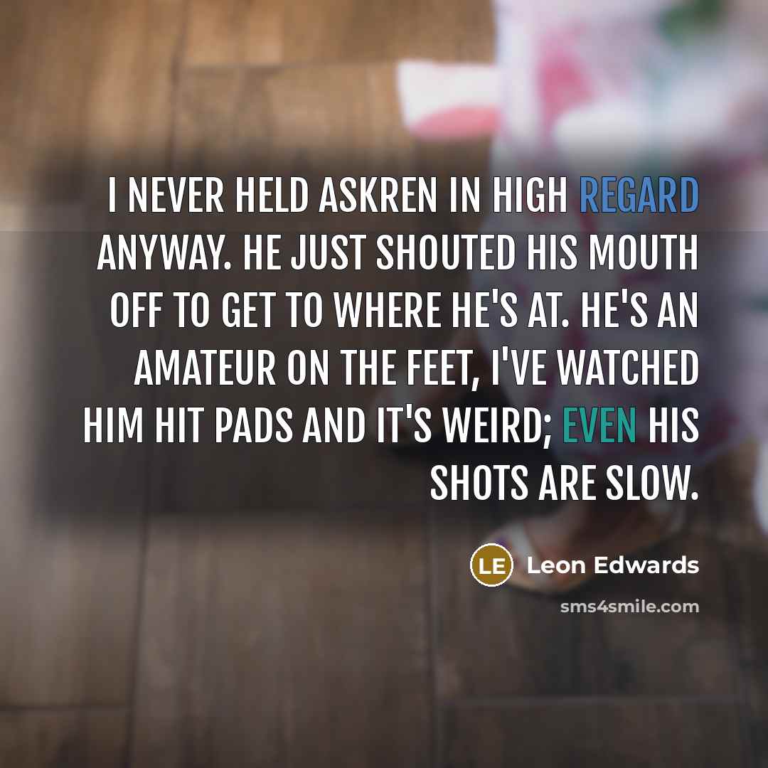 “I never held Askren in high regard anyway. He just shouted his mouth off to get to where he's at. He's an amateur on the feet, I've watched him hit pads and it's weird; even his shots are slow.” quote by Leon Edwards