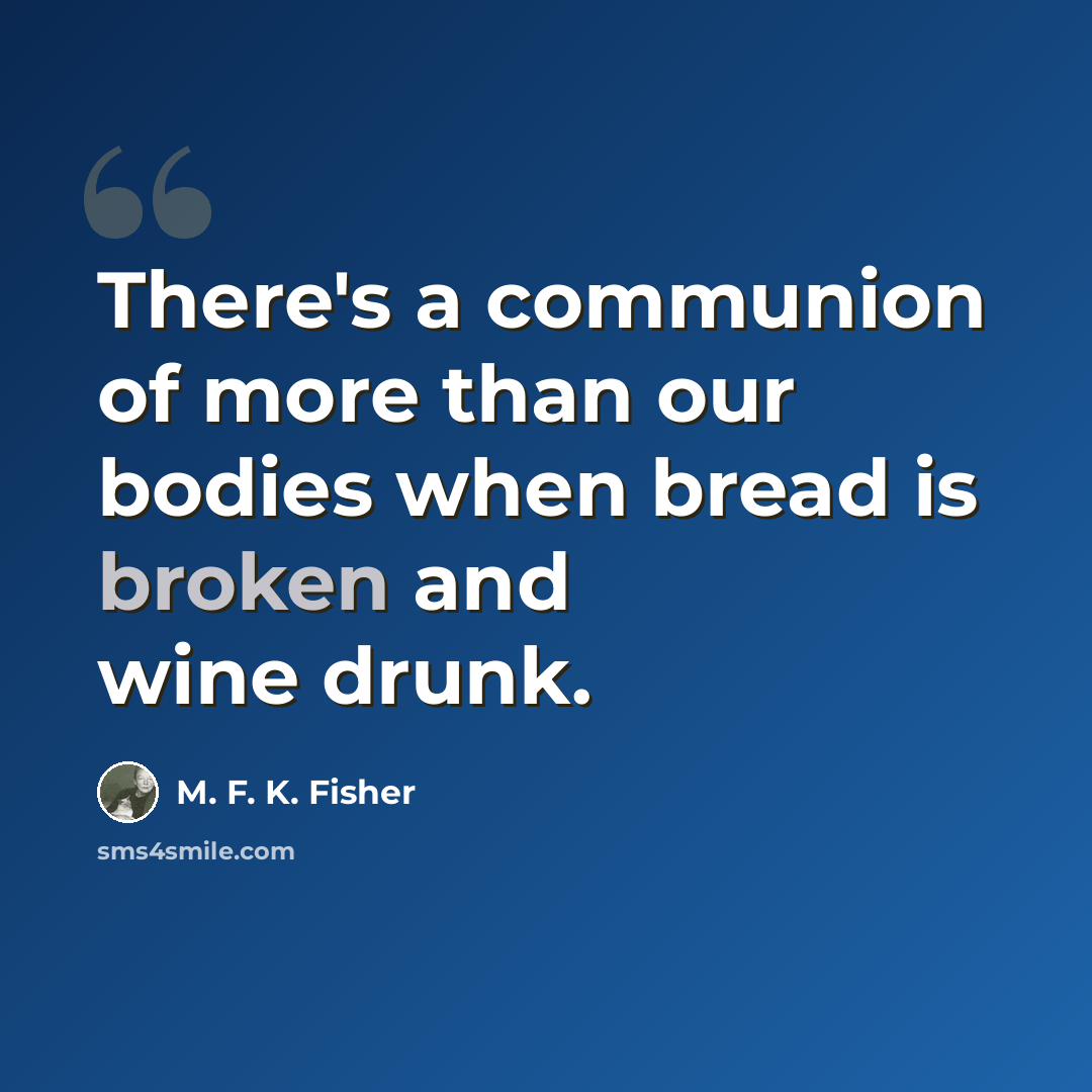 “There's a communion of more than our bodies when bread is broken and wine drunk.” quote by M. F. K. Fisher