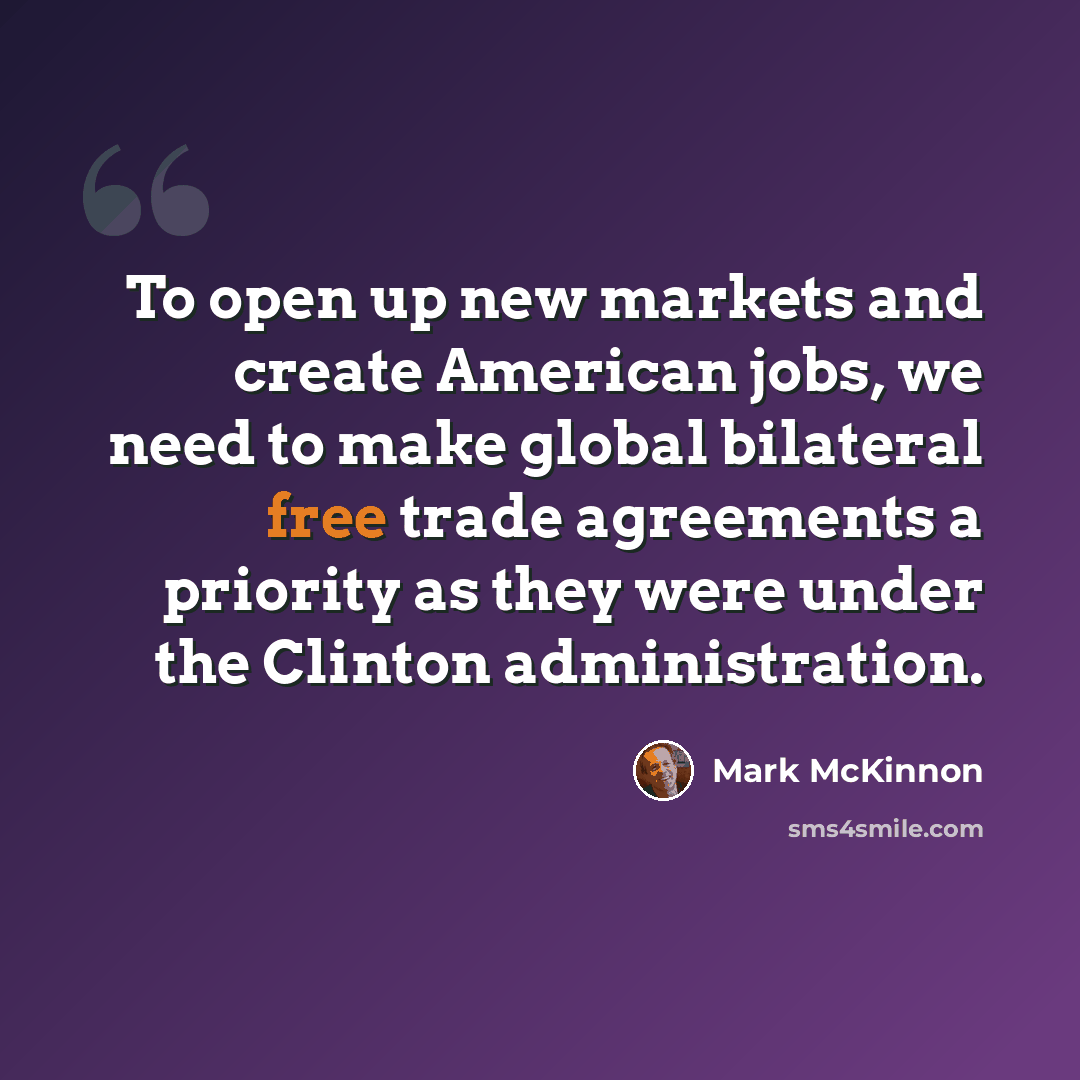 “To open up new markets and create American jobs, we need to make global bilateral free trade agreements a priority as they were under the Clinton administration.” quote by Mark McKinnon