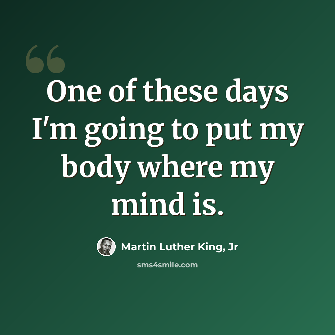 “One of these days I'm going to put my body where my mind is.” quote by Martin Luther King, Jr