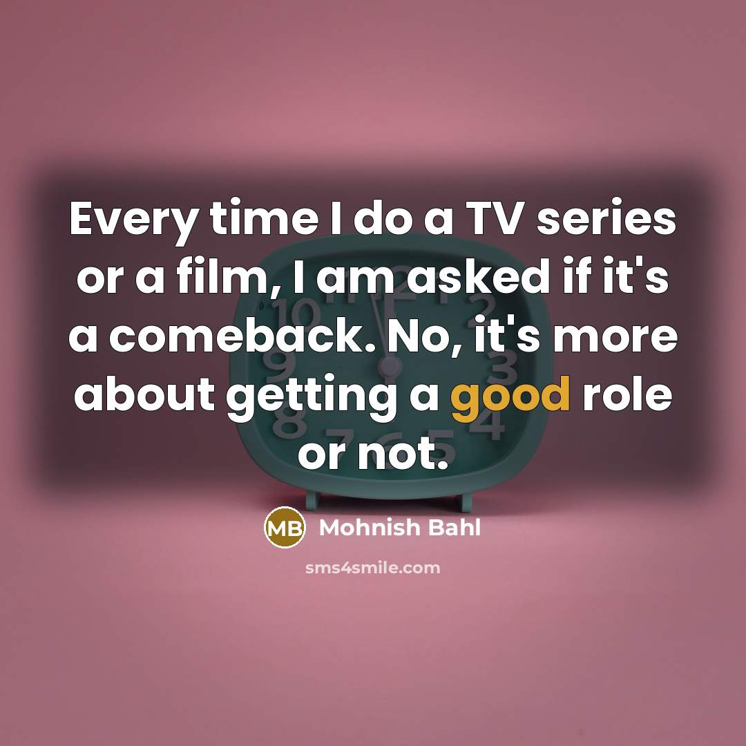 “Every time I do a TV series or a film, I am asked if it's a comeback. No, it's more about getting a good role or not.” quote by Mohnish Bahl