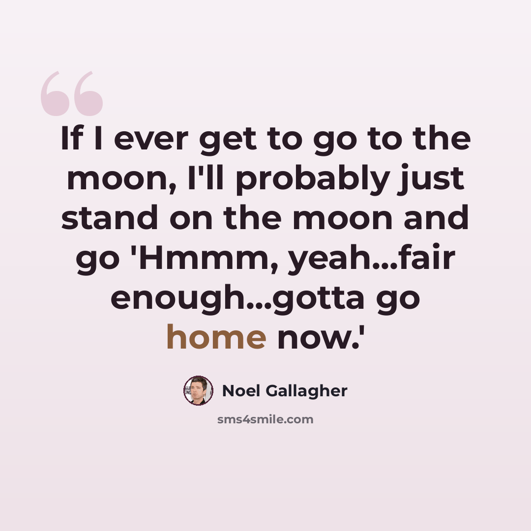 “If I ever get to go to the moon, I'll probably just stand on the moon and go 'Hmmm, yeah...fair enough...gotta go home now.'” quote by Noel Gallagher