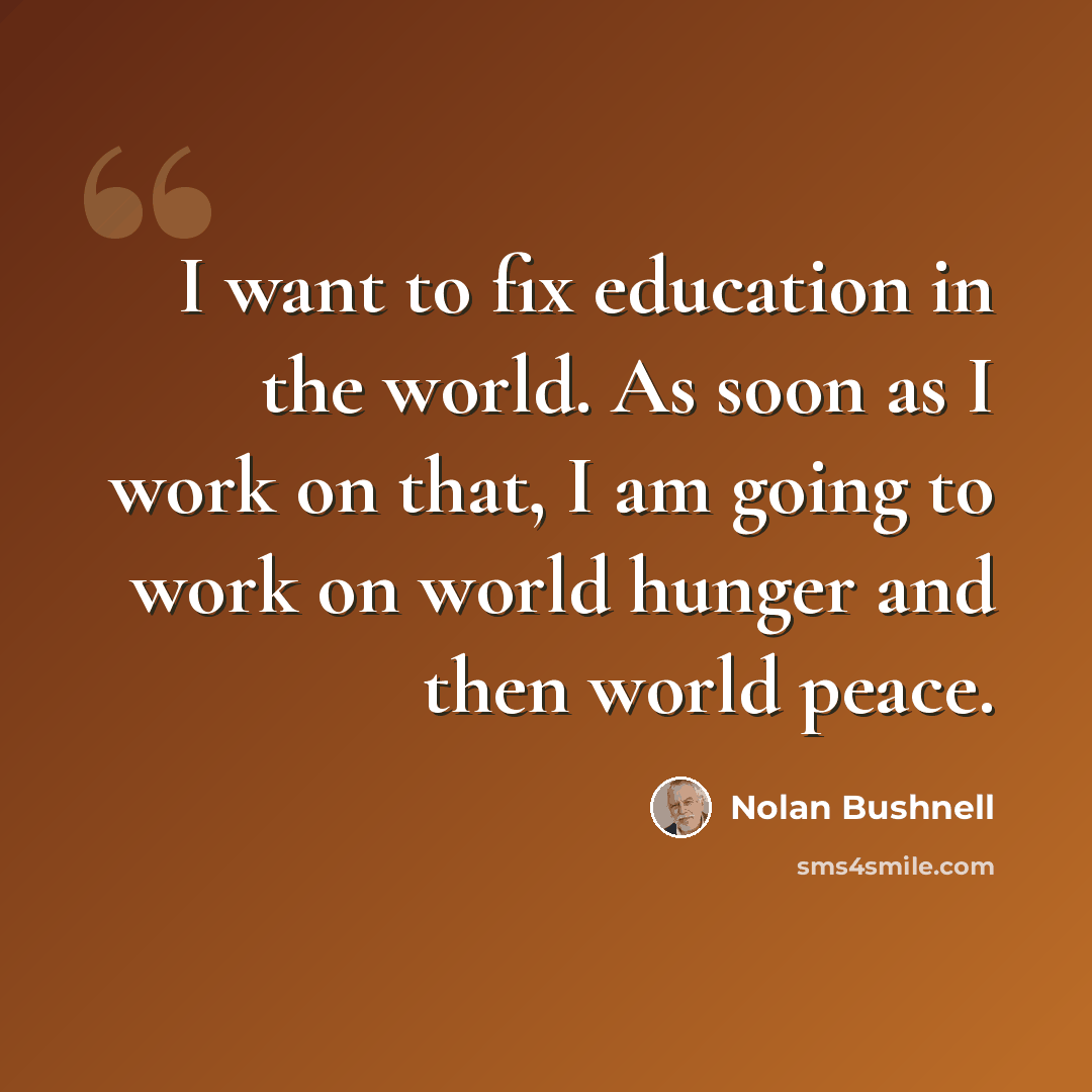 “I want to fix education in the world. As soon as I work on that, I am going to work on world hunger and then world peace.” quote by Nolan Bushnell