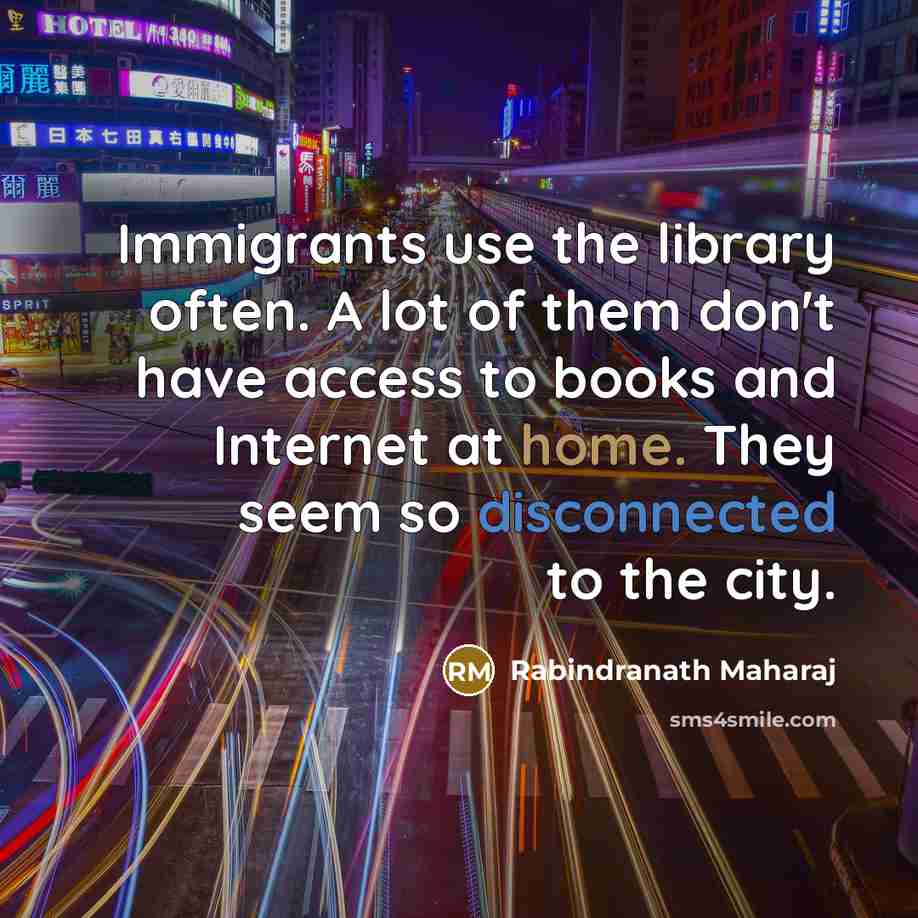 “Immigrants use the library often. A lot of them don't have access to books and Internet at home. They seem so disconnected to the city.” quote by Rabindranath Maharaj