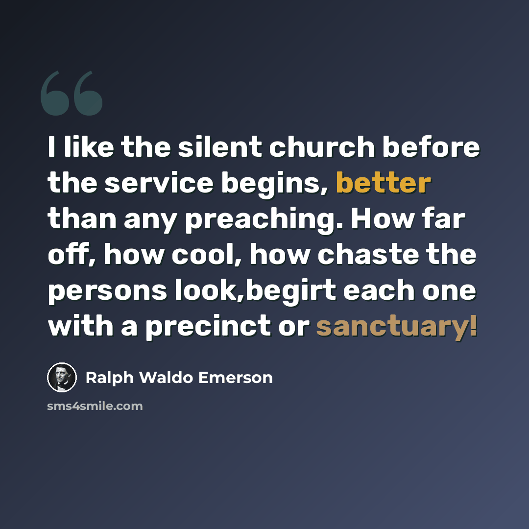 “I like the silent church before the service begins, better than any preaching. How far off, how cool, how chaste the persons look,begirt each one with a precinct or sanctuary!” quote by Ralph Waldo Emerson