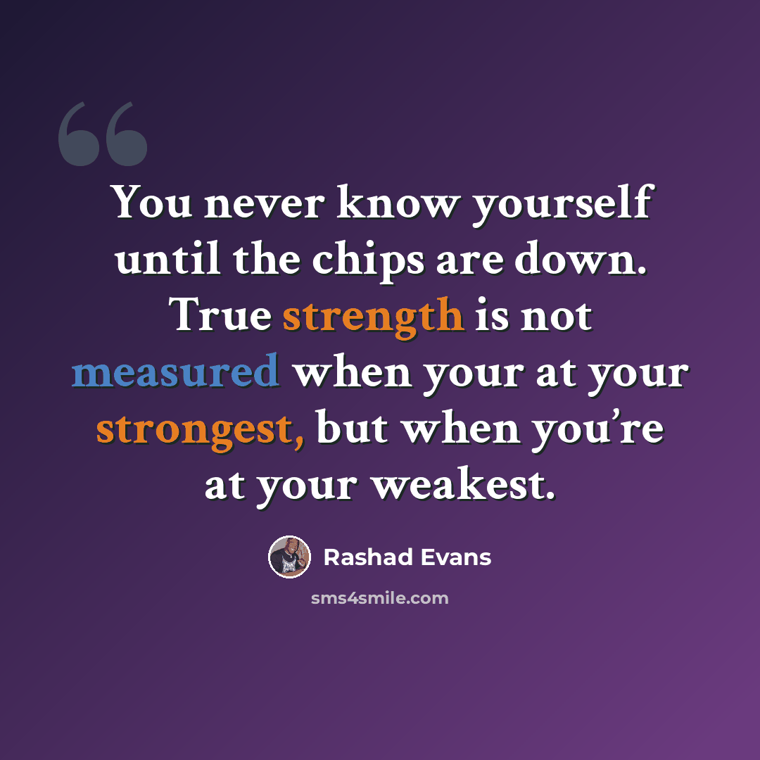 “You never know yourself until the chips are down. True strength is not measured when your at your strongest, but when you’re at your weakest.” quote by Rashad Evans
