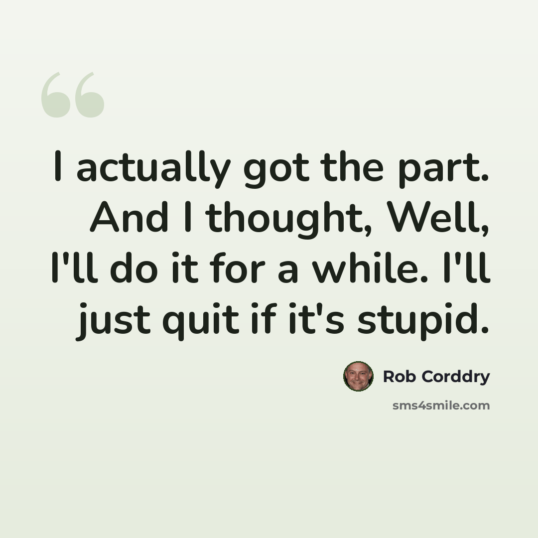 “I actually got the part. And I thought, Well, I'll do it for a while. I'll just quit if it's stupid.” quote by Rob Corddry