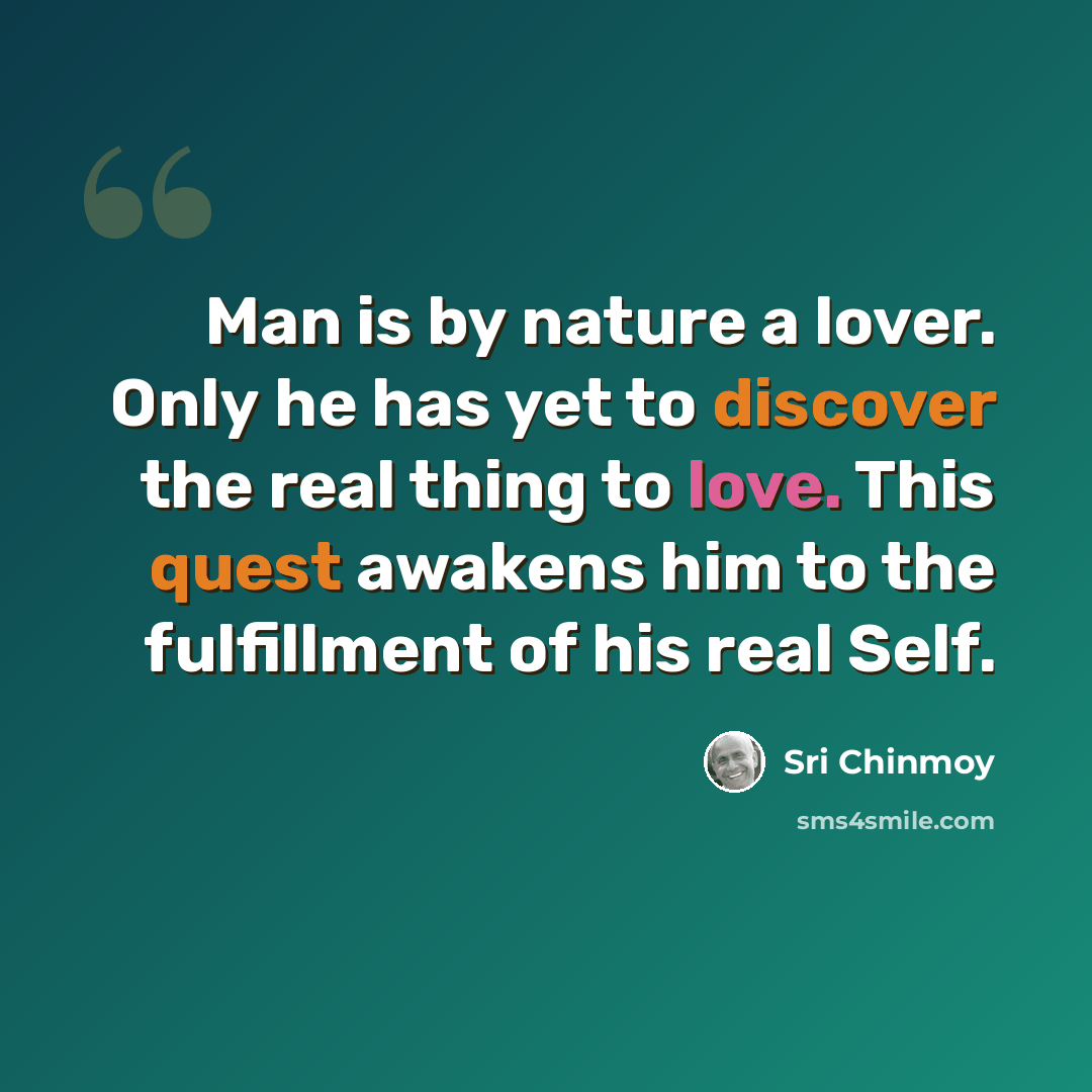 “Man is by nature a lover. Only he has yet to discover the real thing to love. This quest awakens him to the fulfillment of his real Self.” quote by Sri Chinmoy